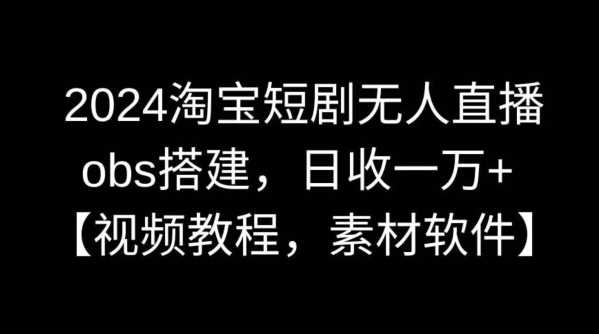 2024淘宝短剧无人直播，obs搭建，日收一万+【视频教程+素材+软件】【揭秘】 - 首创网