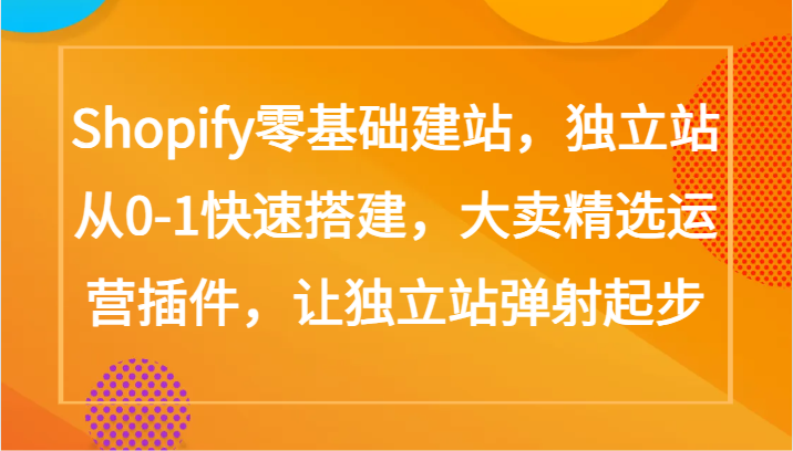 Shopify零基础建站，独立站从0-1快速搭建，大卖精选运营插件，让独立站弹射起步 - 首创网