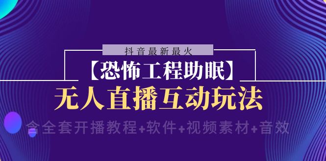 （8259期）抖音最新最火【恐怖工程助眠】无人直播互动玩法（含全套开播教程+软件+… - 首创网