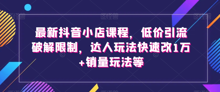 最新抖音小店课程，低价引流破解限制，达人玩法快速改1万+销量玩法等 - 首创网