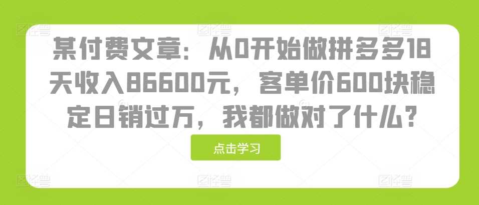 某付费文章：从0开始做拼多多18天收入86600元，客单价600块稳定日销过万，我都做对了什么? - 首创网