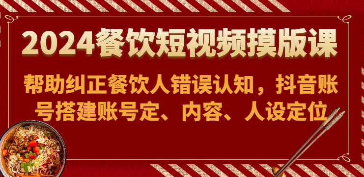 2024餐饮短视频摸版课-帮助纠正餐饮人错误认知，抖音账号搭建账号定、内容、人设定位 - 首创网