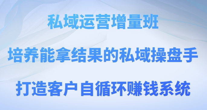 私域运营增量班，培养能拿结果的私域操盘手，打造客户自循环赚钱系统 - 首创网