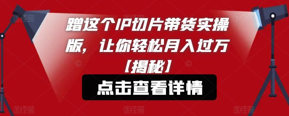 蹭这个IP切片带货实操版，让你轻松月入过万【揭秘】 - 首创网