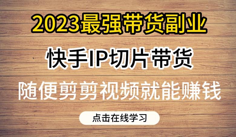 2023最强带货副业快手IP切片带货，门槛低，0粉丝也可以进行，随便剪剪视频就能赚钱 - 首创网