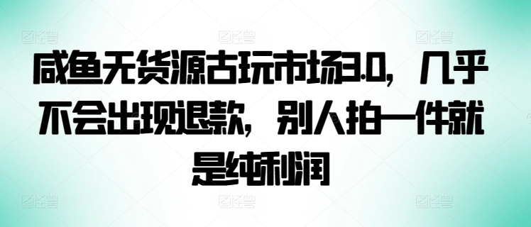 咸鱼无货源古玩市场3.0，几乎不会出现退款，别人拍一件就是纯利润 - 首创网