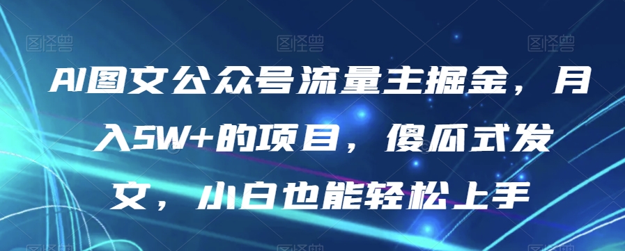 AI图文公众号流量主掘金，月入5W+的项目，傻瓜式发文，小白也能轻松上手【揭秘】 - 首创网