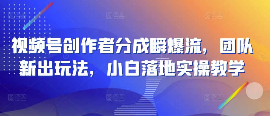 视频号创作者分成瞬爆流，团队新出玩法，小白落地实操教学 - 首创网