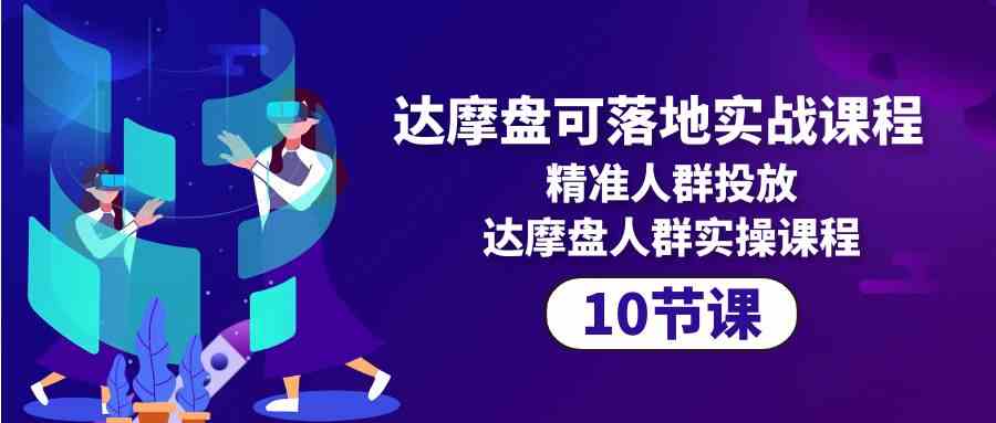 （10081期）达摩盘可落地实战课程，精准人群投放，达摩盘人群实操课程（10节课） - 首创网