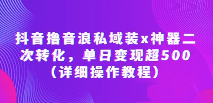 抖音撸音浪私域装x神器二次转化，单日变现超500（详细操作教程）【揭秘】 - 首创网