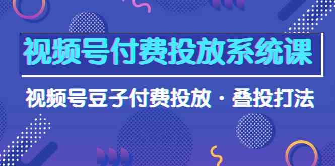 视频号付费投放系统课，视频号豆子付费投放·叠投打法（高清视频课） - 首创网