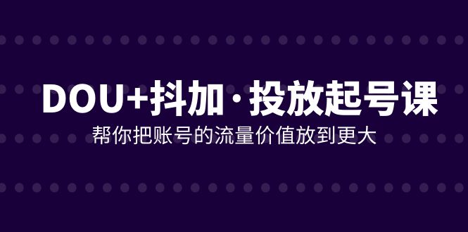 （7985期）DOU+抖加投放起号课，帮你把账号的流量价值放到更大（21节课） - 首创网