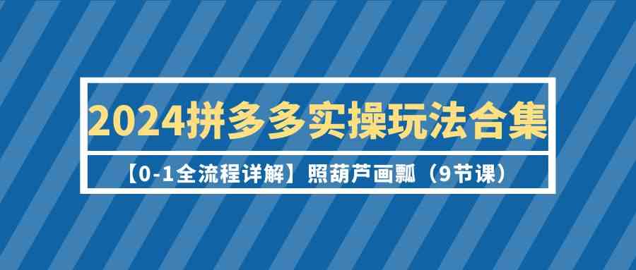 2024拼多多实操玩法合集【0-1全流程详解】照葫芦画瓢（9节课） - 首创网