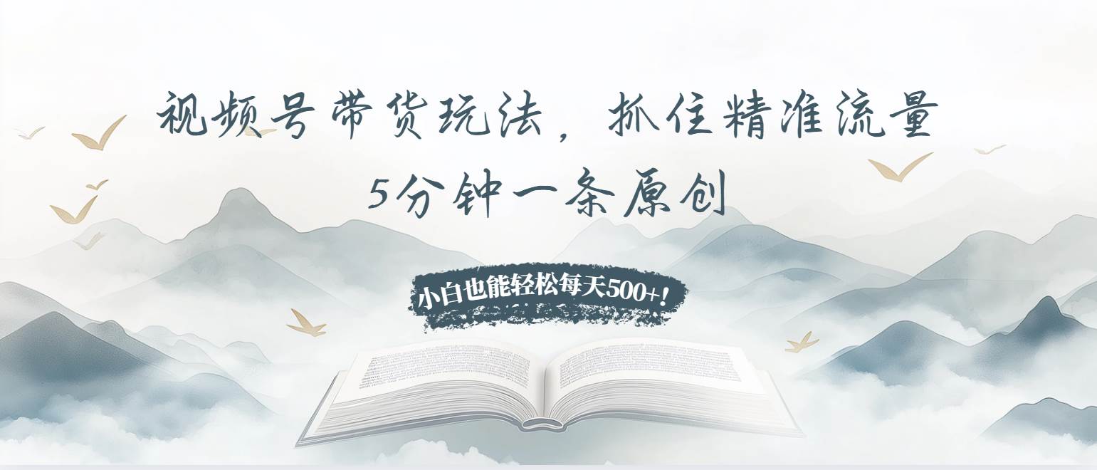 （13492期）视频号带货玩法，抓住精准流量，5分钟一条原创，小白也能轻松每天500+！ - 首创网