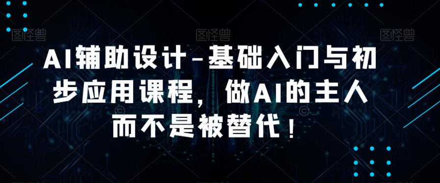 AI辅助设计-基础入门与初步应用课程，做AI的主人而不是被替代【好课】 - 首创网