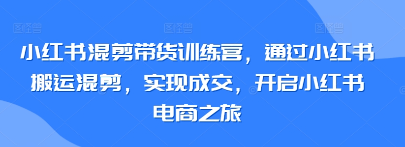 小红书混剪带货训练营，通过小红书搬运混剪，实现成交，开启小红书电商之旅 - 首创网