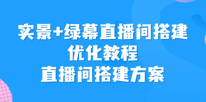 （6778期）实景+绿幕直播间搭建优化教程，直播间搭建方案 - 首创网