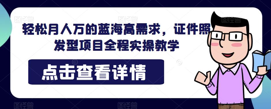 轻松月人万的蓝海高需求，证件照发型项目全程实操教学【揭秘】 - 首创网