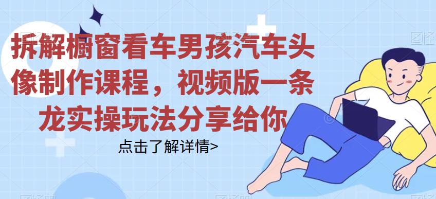 拆解橱窗看车男孩汽车头像制作课程，视频版一条龙实操玩法分享给你 - 首创网