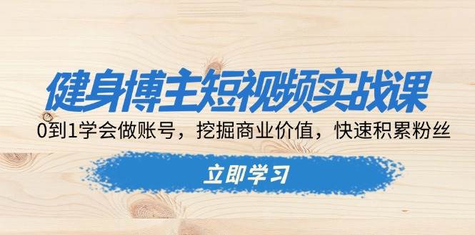 健身博主短视频实战课：0到1学会做账号，挖掘商业价值，快速积累粉丝 - 首创网