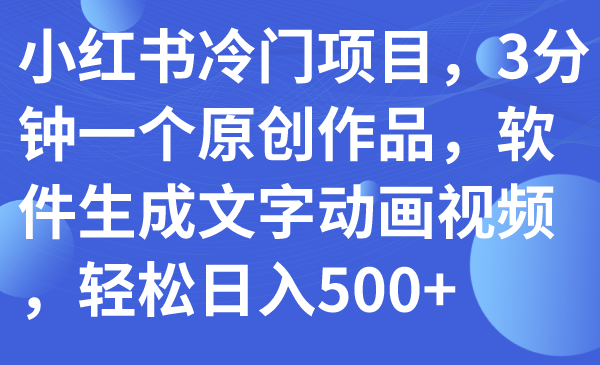 （7668期）小红书冷门项目，3分钟一个原创作品，软件生成文字动画视频，轻松日入500+ - 首创网