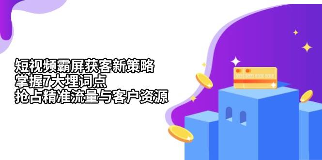 （13429期）短视频霸屏获客新策略：掌握7大埋词点，抢占精准流量与客户资源 - 首创网