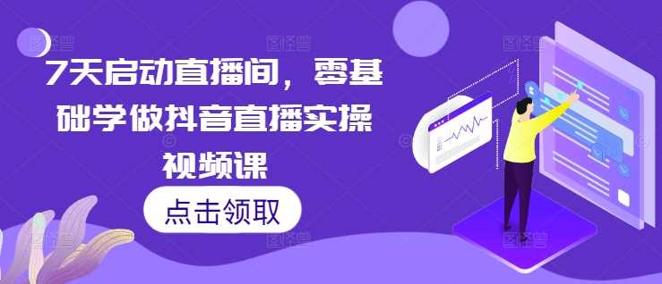 7天启动直播间，零基础学做抖音直播实操视频课 - 首创网