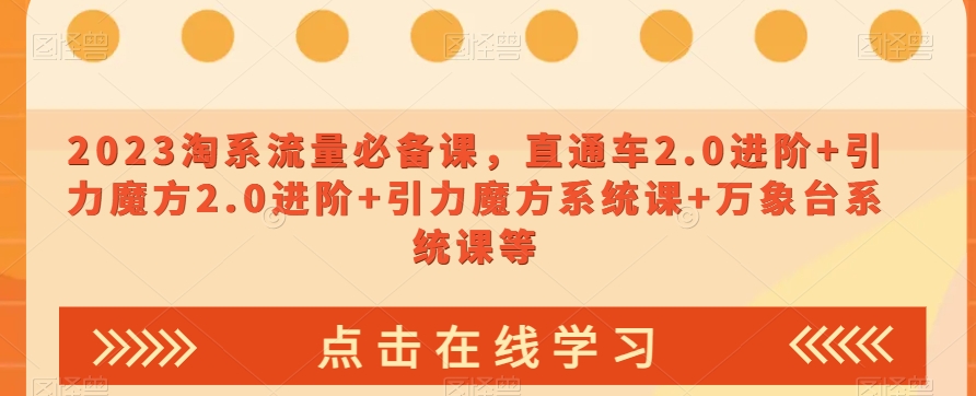 2023淘系流量必备课，直通车2.0进阶+引力魔方2.0进阶+引力魔方系统课+万象台系统课等 - 首创网