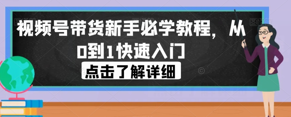 视频号带货新手必学教程，从0到1快速入门 - 首创网