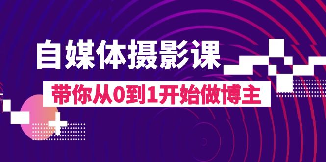 （8002期）自媒体摄影课，带你从0到1开始做博主（17节课） - 首创网