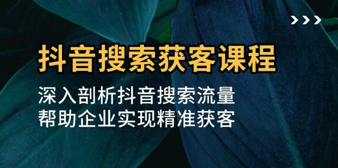 抖音搜索获客课程：深入剖析抖音搜索流量，帮助企业实现精准获客 - 首创网