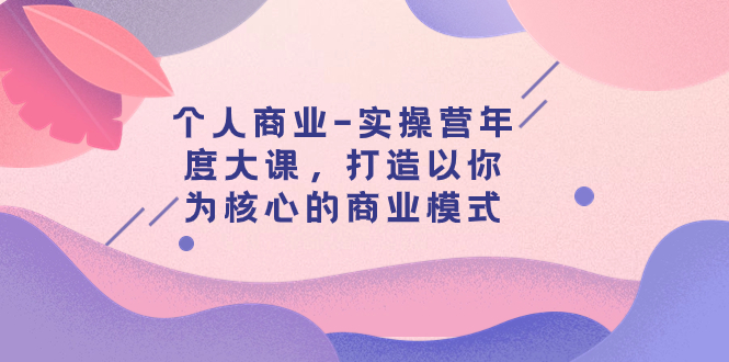 （7755期）个人商业-实操营年度大课，打造以你为核心的商业模式（29节课） - 首创网