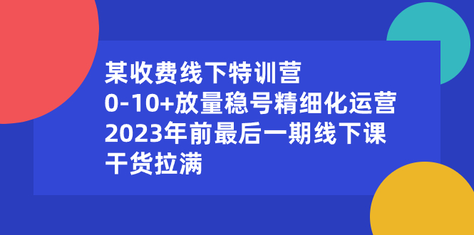 （8528期）某收费线下特训营：0-10+放量稳号精细化运营，2023年前最后一期线下课，… - 首创网