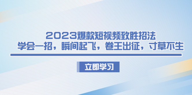 （6738期）2023爆款短视频致胜招法，学会一招，瞬间起飞，卷王出征，寸草不生 - 首创网