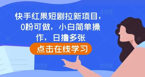 快手红果短剧拉新项目，0粉可做，小白简单操作，日撸多张 - 首创网