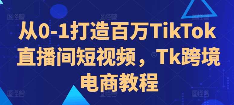 从0-1打造百万TikTok直播间短视频，Tk跨境电商教程 - 首创网