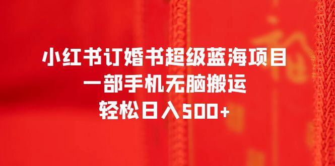 （6438期）小红书订婚书超级蓝海项目，一部手机无脑搬运，轻松日入500+ - 首创网