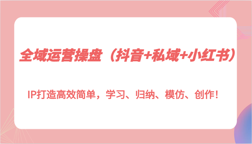 全域运营操盘（抖音+私域+小红书）IP打造高效简单，学习、归纳、模仿、创作！ - 首创网