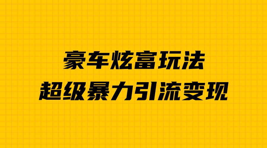 （6873期）豪车炫富独家玩法，暴力引流多重变现，手把手教学 - 首创网