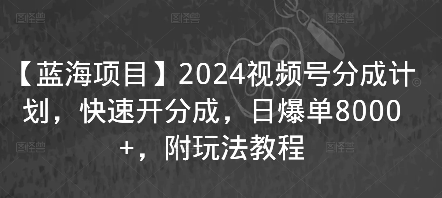 【蓝海项目】2024视频号分成计划，快速开分成，日爆单8000+，附玩法教程 - 首创网