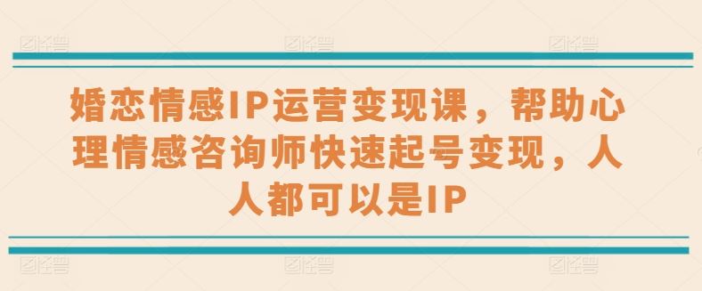 婚恋情感IP运营变现课，帮助心理情感咨询师快速起号变现，人人都可以是IP - 首创网