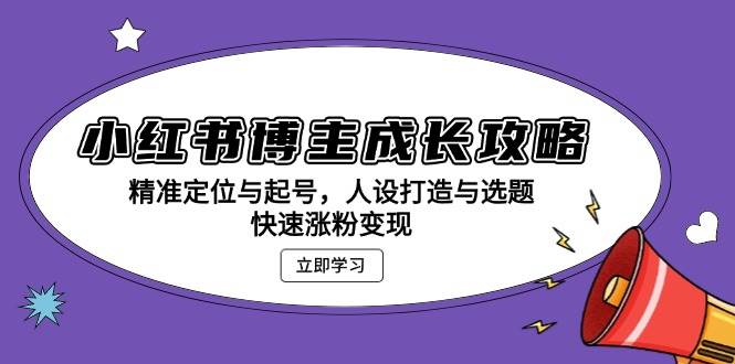 （13436期）小红书博主成长攻略：精准定位与起号，人设打造与选题，快速涨粉变现 - 首创网