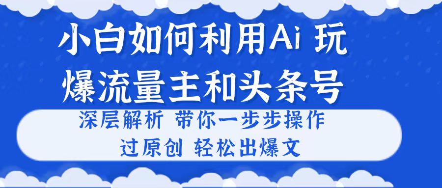 （10882期）小白如何利用Ai，完爆流量主和头条号 深层解析，一步步操作，过原创出爆文 - 首创网