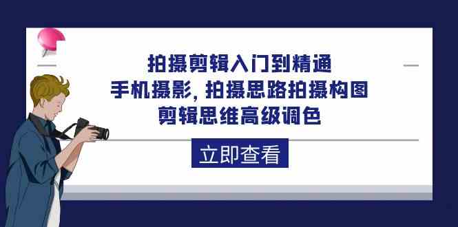 拍摄剪辑入门到精通，手机摄影 拍摄思路拍摄构图 剪辑思维高级调色（93节） - 首创网