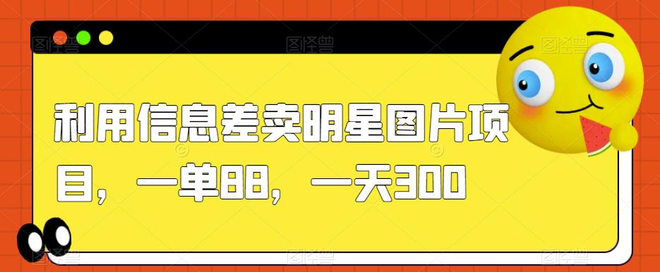 利用信息差卖明星图片项目，一单88，一天300【揭秘】 - 首创网