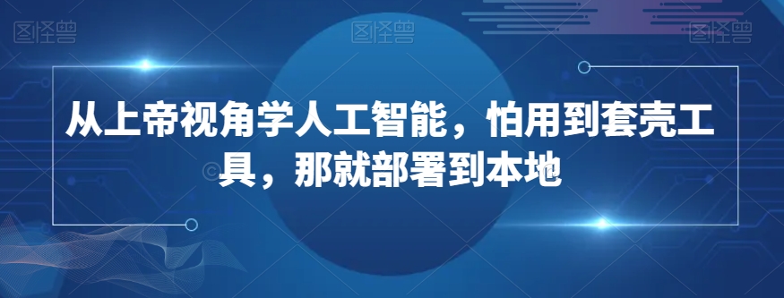 从上帝视角学人工智能，怕用到套壳工具，那就部署到本地 - 首创网