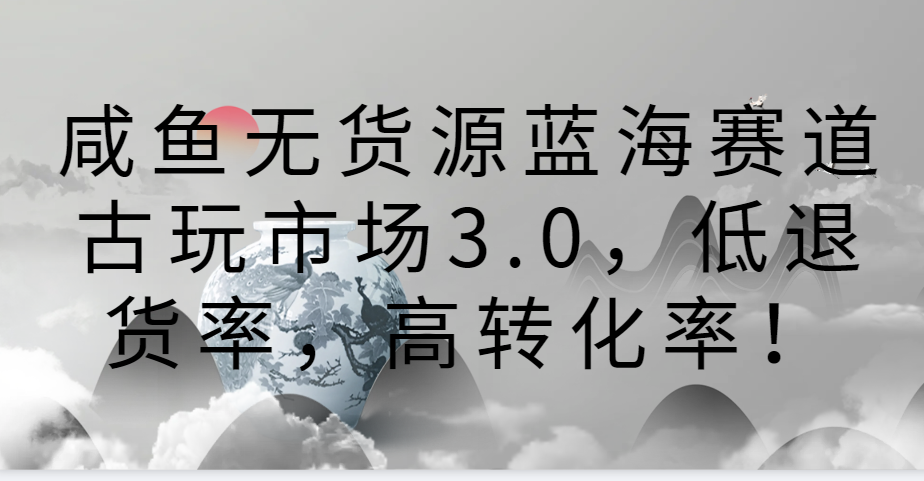 咸鱼无货源蓝海赛道古玩市场3.0，低退货率，高转化率！ - 首创网