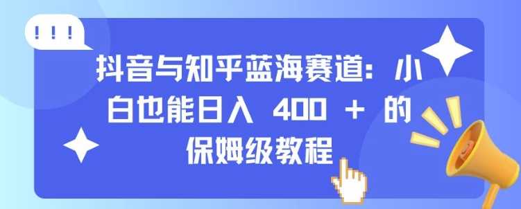 抖音与知乎蓝海赛道：小白也能日入 4张 的保姆级教程 - 首创网