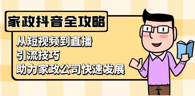 （13379期）家政抖音运营指南：从短视频到直播，引流技巧，助力家政公司快速发展 - 首创网