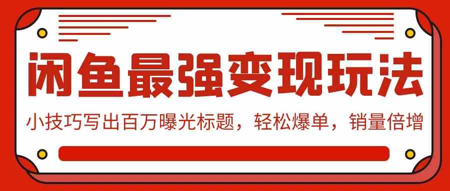 （9606期）闲鱼最强变现玩法：小技巧写出百万曝光标题，轻松爆单，销量倍增 - 首创网